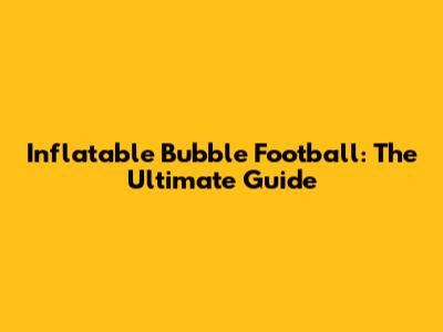 Inflatable Bubble Football: The Ultimate Guide