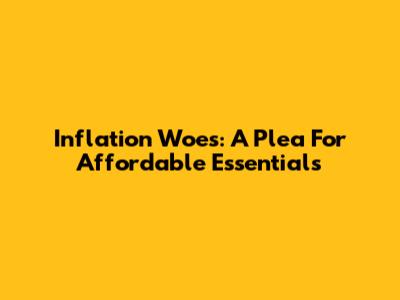 Inflation Woes: A Plea For Affordable Essentials