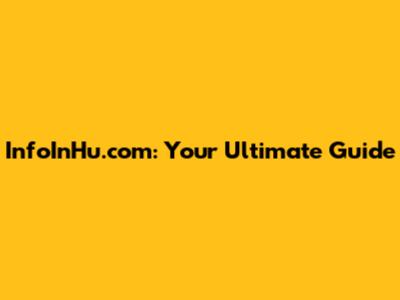 InfoInHu.com: Your Ultimate Guide