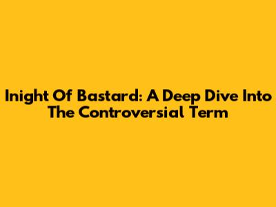 Inight Of Bastard: A Deep Dive Into The Controversial Term