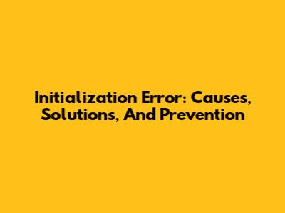 Initialization Error: Causes, Solutions, And Prevention