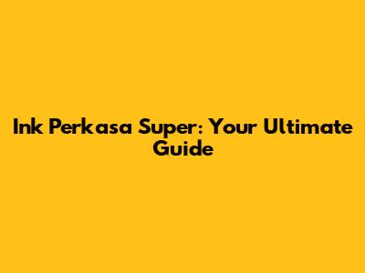 Ink Perkasa Super: Your Ultimate Guide