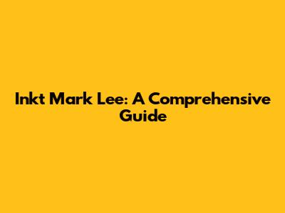 Inkt Mark Lee: A Comprehensive Guide