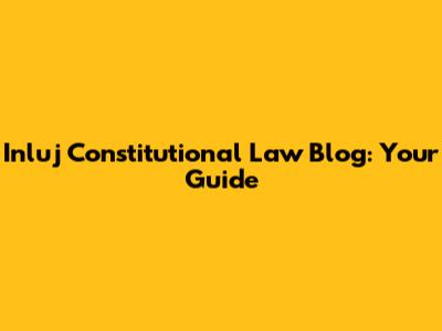 Inluj Constitutional Law Blog: Your Guide