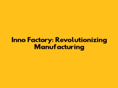Inno Factory: Revolutionizing Manufacturing