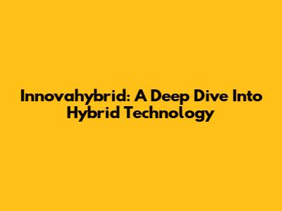 Innovahybrid: A Deep Dive Into Hybrid Technology