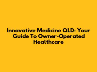 Innovative Medicine QLD: Your Guide To Owner-Operated Healthcare