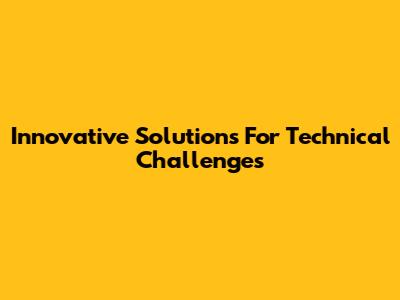 Innovative Solutions For Technical Challenges