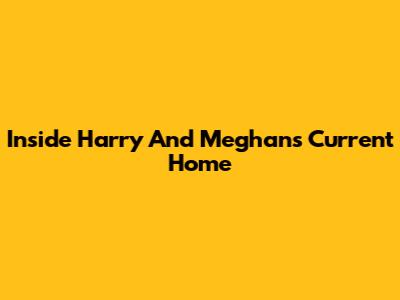 Inside Harry And Meghan's Current Home
