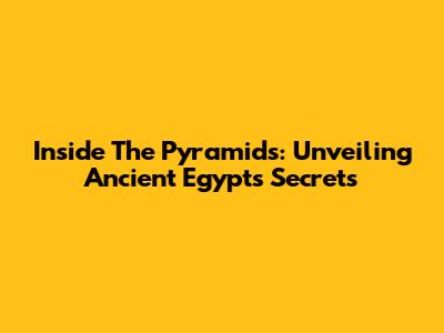Inside The Pyramids: Unveiling Ancient Egypt's Secrets