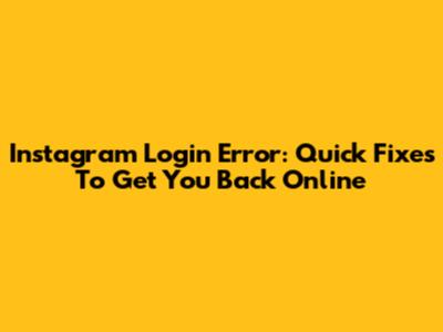 Instagram Login Error: Quick Fixes To Get You Back Online