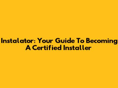 Instalator: Your Guide To Becoming A Certified Installer