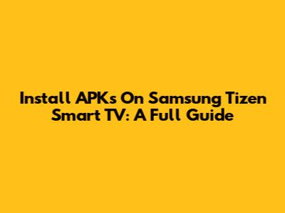 Install APKs On Samsung Tizen Smart TV: A Full Guide