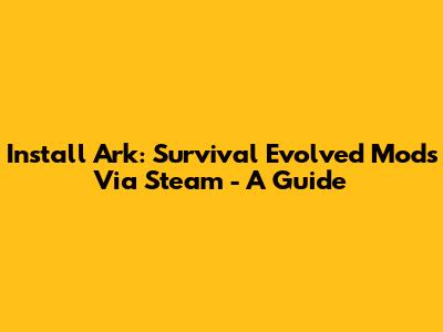 Install Ark: Survival Evolved Mods Via Steam - A Guide