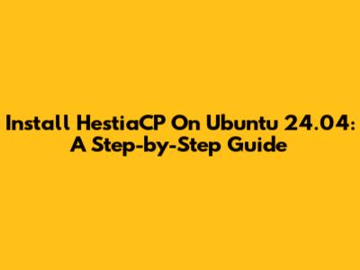 Install HestiaCP On Ubuntu 24.04: A Step-by-Step Guide