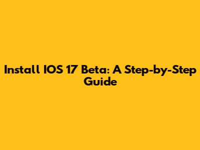 Install IOS 17 Beta: A Step-by-Step Guide