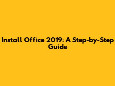 Install Office 2019: A Step-by-Step Guide