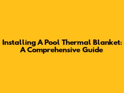 Installing A Pool Thermal Blanket: A Comprehensive Guide