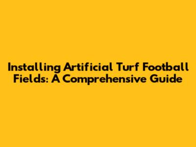 Installing Artificial Turf Football Fields: A Comprehensive Guide