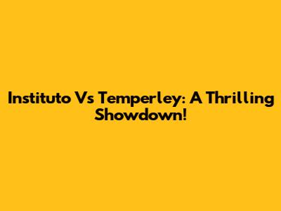 Instituto Vs Temperley: A Thrilling Showdown!