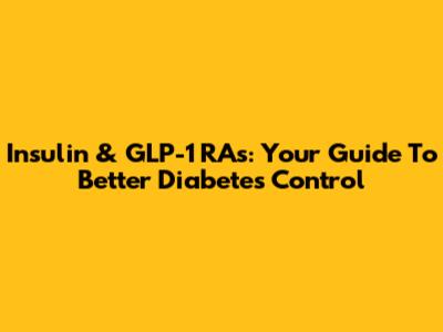 Insulin & GLP-1 RAs: Your Guide To Better Diabetes Control