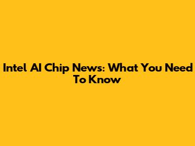 Intel AI Chip News: What You Need To Know