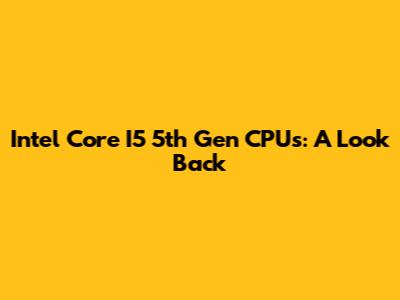 Intel Core I5 5th Gen CPUs: A Look Back