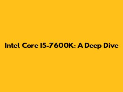 Intel Core I5-7600K: A Deep Dive