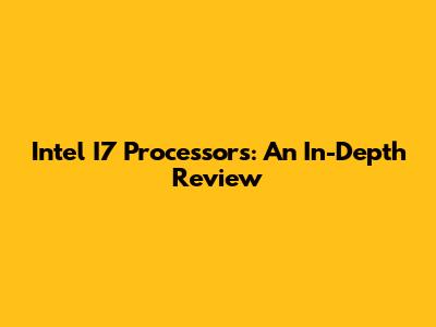 Intel I7 Processors: An In-Depth Review