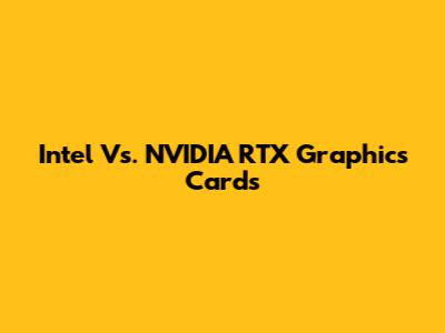 Intel Vs. NVIDIA RTX Graphics Cards
