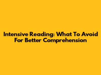 Intensive Reading: What To Avoid For Better Comprehension