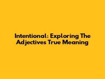 Intentional: Exploring The Adjective's True Meaning