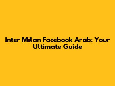 Inter Milan Facebook Arab: Your Ultimate Guide