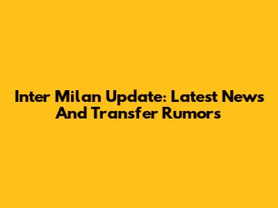 Inter Milan Update: Latest News And Transfer Rumors