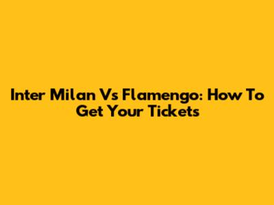 Inter Milan Vs Flamengo: How To Get Your Tickets