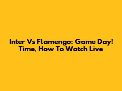 Inter Vs Flamengo: Game Day! Time, How To Watch Live