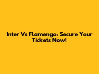 Inter Vs Flamengo: Secure Your Tickets Now!