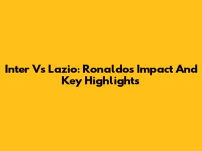Inter Vs Lazio: Ronaldo's Impact And Key Highlights