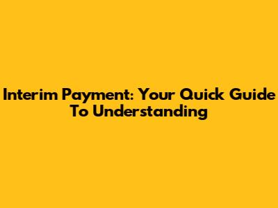 Interim Payment: Your Quick Guide To Understanding