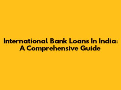 International Bank Loans In India: A Comprehensive Guide