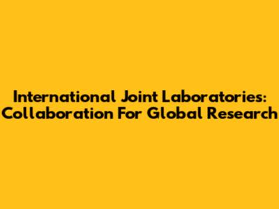 International Joint Laboratories: Collaboration For Global Research