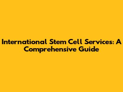 International Stem Cell Services: A Comprehensive Guide