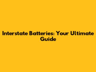 Interstate Batteries: Your Ultimate Guide