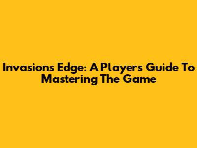 Invasion's Edge: A Player's Guide To Mastering The Game