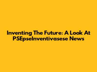 Inventing The Future: A Look At PSEpseInventivasese News