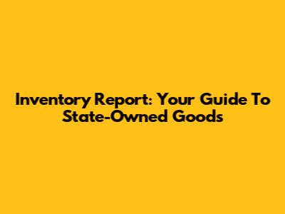 Inventory Report: Your Guide To State-Owned Goods