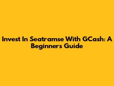 Invest In Seatramse With GCash: A Beginner's Guide