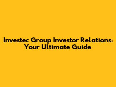 Investec Group Investor Relations: Your Ultimate Guide