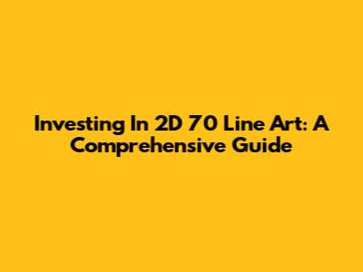 Investing In 2D 70 Line Art: A Comprehensive Guide