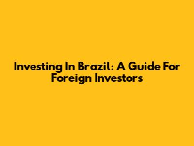 Investing In Brazil: A Guide For Foreign Investors